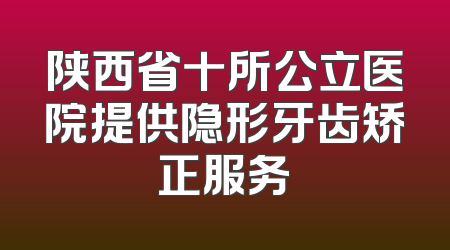 陕西省十所公立医院提供隐形牙齿矫正服务