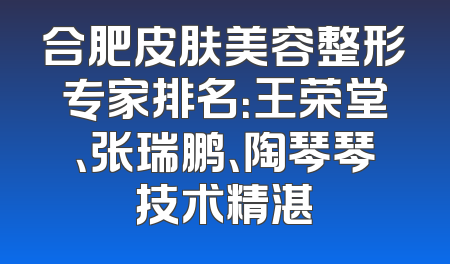 合肥皮肤美容整形专家排名：王荣堂、张瑞鹏、陶琴琴技术精湛