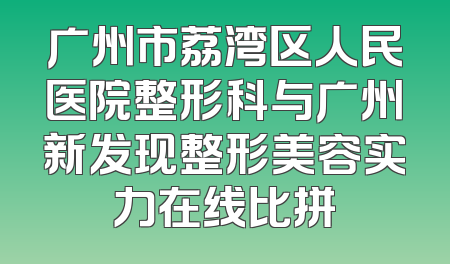 广州市荔湾区人民医院整形科与广州新发现整形美容实力在线比拼