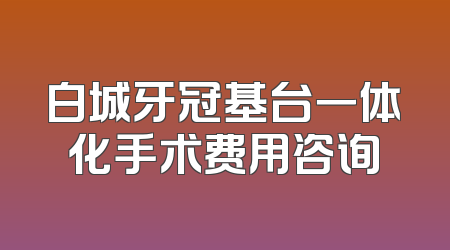 白城牙冠基台一体化手术费用咨询