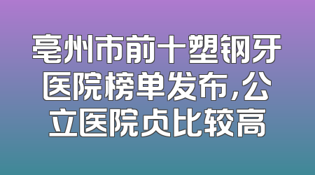 亳州市前十塑钢牙医院榜单发布，公立医院占比较高