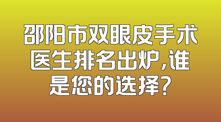 邵阳市双眼皮手术医生排名出炉，谁是您的选择？