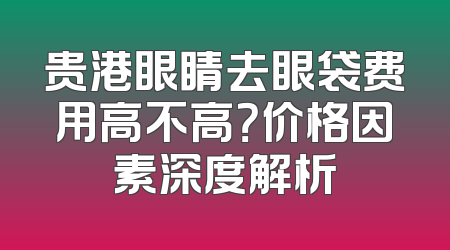 贵港眼睛去眼袋费用高不高？价格因素深度解析