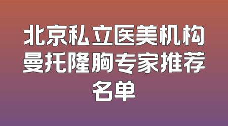 北京私立医美机构曼托隆胸专家推荐名单