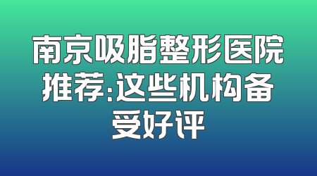南京吸脂整形医院推荐：这些机构备受好评