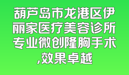 葫芦岛市龙港区伊丽家医疗美容诊所专业微创隆胸手术，效果卓越