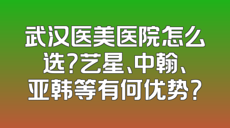 武汉医美医院怎么选？艺星、中翰、亚韩等有何优势？