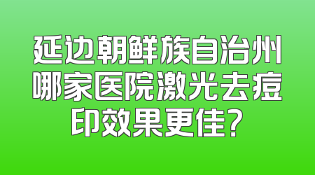 延边朝鲜族自治州哪家医院激光去痘印效果更佳？