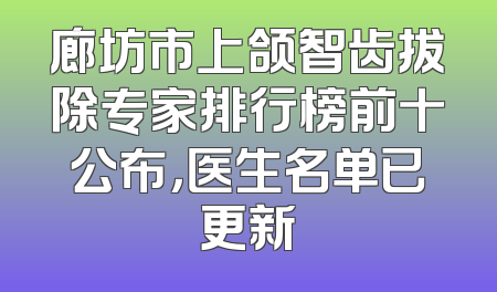 廊坊市上颌智齿拔除专家排行榜前十公布，医生名单已更新