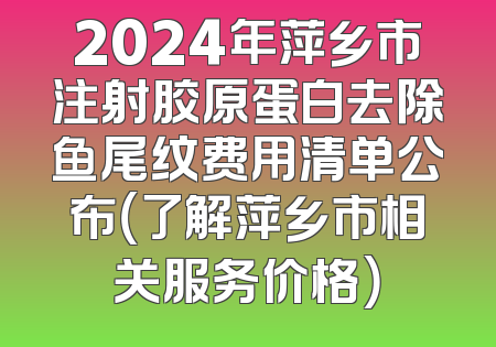 2024年萍乡市注射胶原蛋白去除鱼尾纹费用清单公布（了解萍乡市相关服务价格）