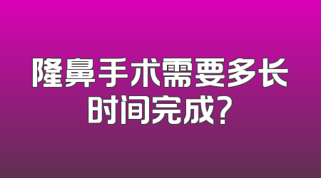 隆鼻手术需要多长时间完成？