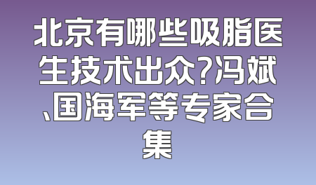 北京有哪些吸脂医生技术出众？冯斌、国海军等专家合集