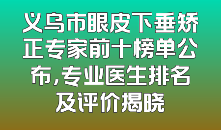 义乌市眼皮下垂矫正专家前十榜单公布，专业医生排名及评价揭晓