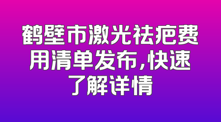 鹤壁市激光祛疤费用清单发布，快速了解详情