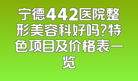 宁德442医院整形美容科好吗？特色项目及价格表一览