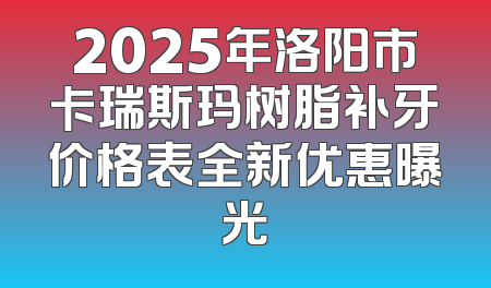 2025年洛阳市卡瑞斯玛树脂补牙价格表全新优惠曝光