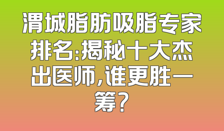 渭城脂肪吸脂专家排名：揭秘十大杰出医师，谁更胜一筹？