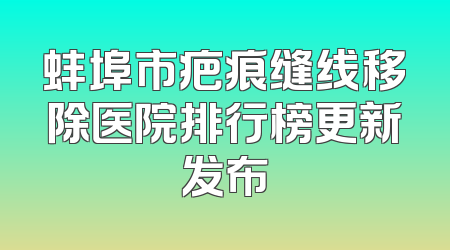 蚌埠市疤痕缝线移除医院排行榜更新发布