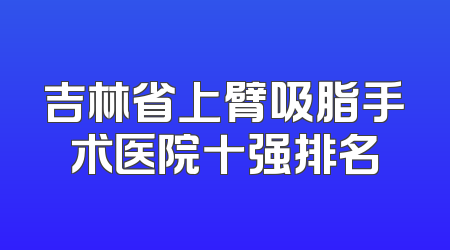 吉林省上臂吸脂手术医院十强排名