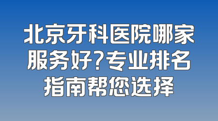 北京牙科医院哪家服务好？专业排名指南帮您选择