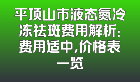 平顶山市液态氮冷冻祛斑费用解析：费用适中，价格表一览