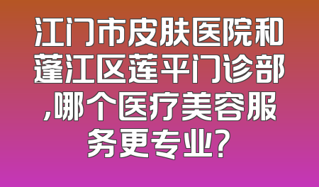江门市皮肤医院和蓬江区莲平门诊部，哪个医疗美容服务更专业？