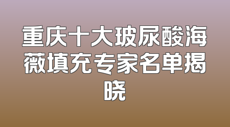 重庆十大玻尿酸海薇填充专家名单揭晓