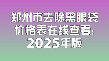 郑州市去除黑眼袋价格表在线查看：2025年版