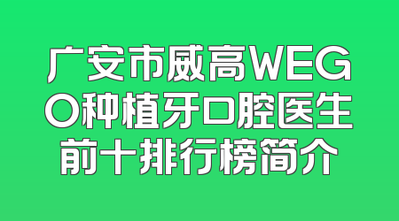 广安市威高WEGO种植牙口腔医生前十排行榜简介
