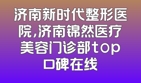 济南新时代整形医院，济南锦然医疗美容门诊部top口碑在线