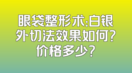 眼袋整形术：白银外切法效果如何？价格多少？