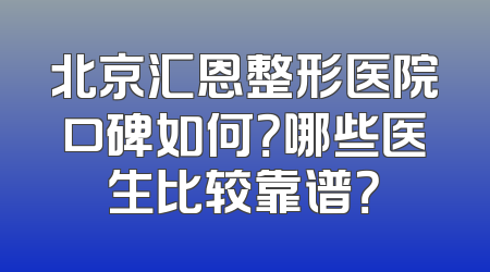 北京汇恩整形医院口碑如何？哪些医生比较靠谱？