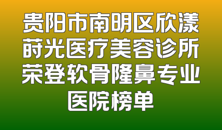 贵阳市南明区欣漾莳光医疗美容诊所荣登软骨隆鼻专业医院榜单
