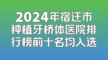 2024年宿迁市种植牙桥体医院排行榜前十名均入选