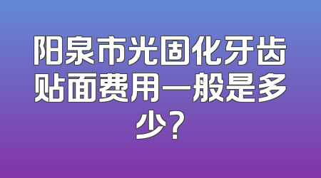 阳泉市光固化牙齿贴面费用一般是多少？