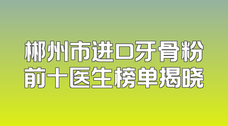 郴州市进口牙骨粉前十医生榜单揭晓