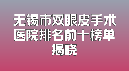 无锡市双眼皮手术医院排名前十榜单揭晓