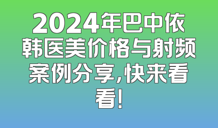 2024年巴中依韩医美价格与射频案例分享，快来看看！