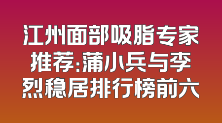 江州面部吸脂专家推荐：蒲小兵与李烈稳居排行榜前六