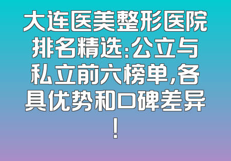 大连医美整形医院排名精选：公立与私立前六榜单，各具优势和口碑差异！