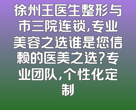 徐州王医生整形与市三院连锁，专业美容之选谁是您信赖的医美之选？专业团队，个性化定制