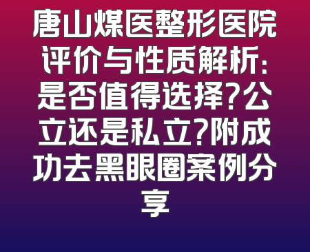 唐山煤医整形医院评价与性质解析：是否值得选择？公立还是私立？附成功去黑眼圈案例分享