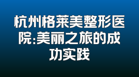 杭州格莱美整形医院：美丽之旅的成功实践