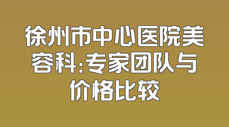 徐州市中心医院美容科：专家团队与价格比较