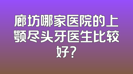 廊坊哪家医院的上颚尽头牙医生比较好？