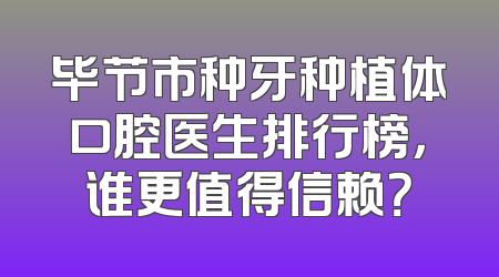 毕节市种牙种植体口腔医生排行榜，谁更值得信赖？