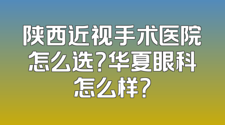 陕西近视手术医院怎么选？华夏眼科怎么样？