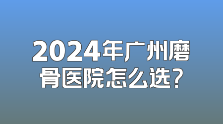 2024年广州磨骨医院怎么选？