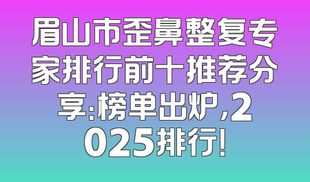 眉山市歪鼻整复专家排行前十推荐分享：榜单出炉，2025排行！
