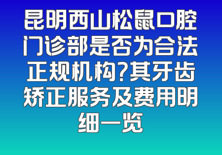昆明西山松鼠口腔门诊部是否为合法正规机构？其牙齿矫正服务及费用明细一览